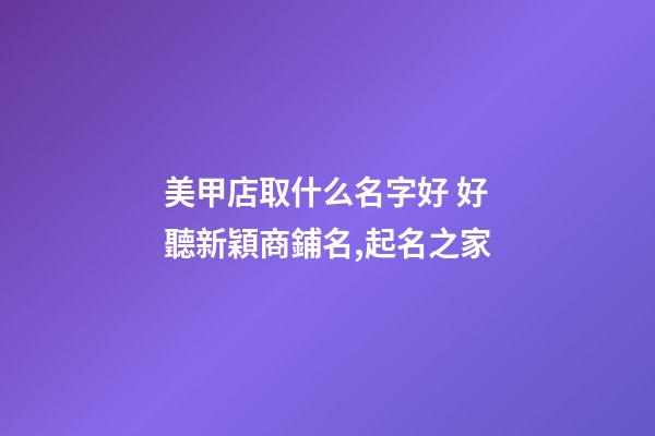美甲店取什么名字好 好聽新穎商鋪名,起名之家-第1張-店鋪起名-玄機派